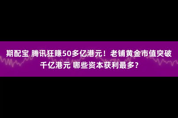期配宝 腾讯狂赚50多亿港元！老铺黄金市值突破千亿港元 哪些资本获利最多？
