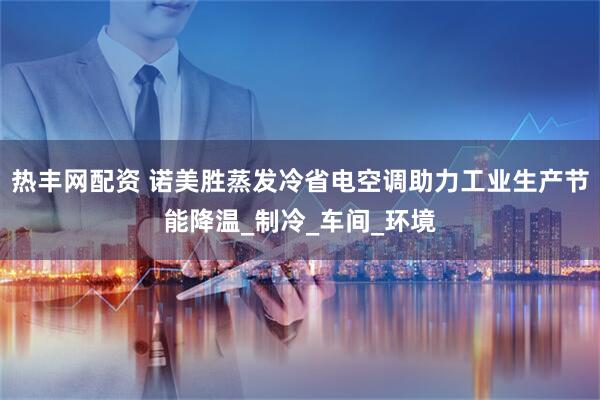 热丰网配资 诺美胜蒸发冷省电空调助力工业生产节能降温_制冷_车间_环境