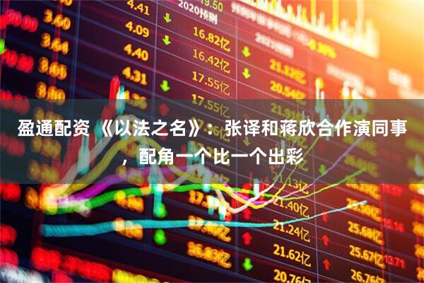 盈通配资 《以法之名》：张译和蒋欣合作演同事，配角一个比一个出彩