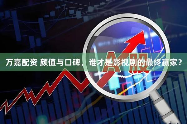 万嘉配资 颜值与口碑，谁才是影视剧的最终赢家？