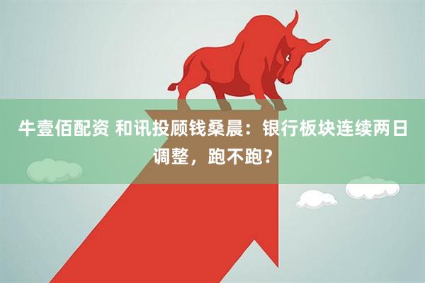 牛壹佰配资 和讯投顾钱桑晨：银行板块连续两日调整，跑不跑？