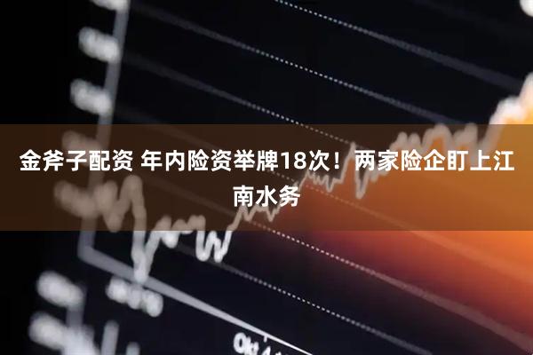 金斧子配资 年内险资举牌18次！两家险企盯上江南水务