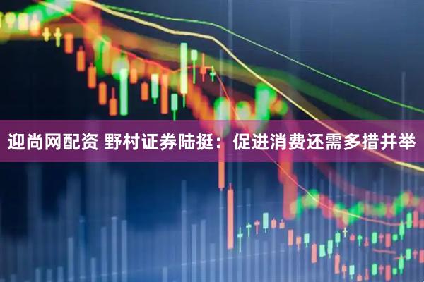 迎尚网配资 野村证券陆挺：促进消费还需多措并举