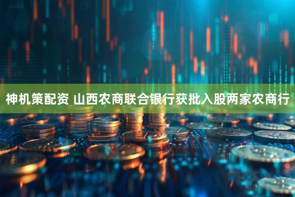 神机策配资 山西农商联合银行获批入股两家农商行