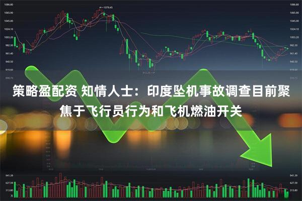 策略盈配资 知情人士：印度坠机事故调查目前聚焦于飞行员行为和飞机燃油开关