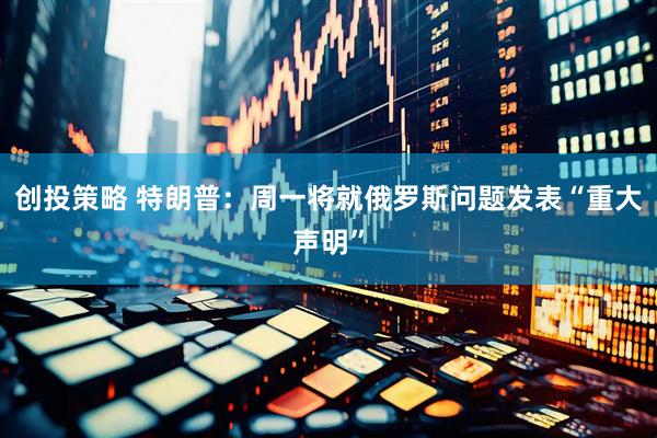 创投策略 特朗普：周一将就俄罗斯问题发表“重大声明”