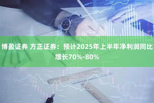 博盈证券 方正证券：预计2025年上半年净利润同比增长70%-80%