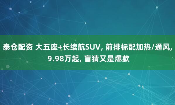 泰仓配资 大五座+长续航SUV, 前排标配加热/通风, 9.98万起, 盲猜又是爆款