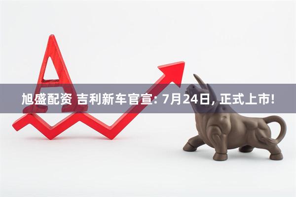 旭盛配资 吉利新车官宣: 7月24日, 正式上市!