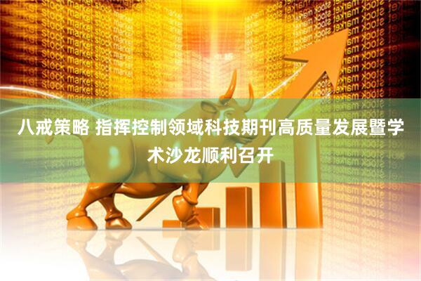 八戒策略 指挥控制领域科技期刊高质量发展暨学术沙龙顺利召开