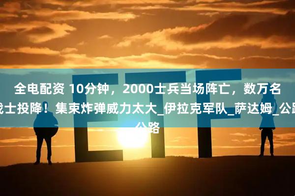 全电配资 10分钟，2000士兵当场阵亡，数万名战士投降！集束炸弹威力太大_伊拉克军队_萨达姆_公路