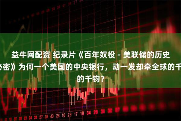 益牛网配资 纪录片《百年奴役 - 美联储的历史与秘密》为何一个美国的中央银行，动一发却牵全球的千钧？