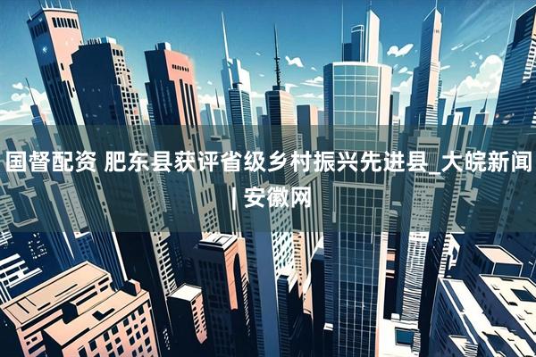 国督配资 肥东县获评省级乡村振兴先进县_大皖新闻 | 安徽网