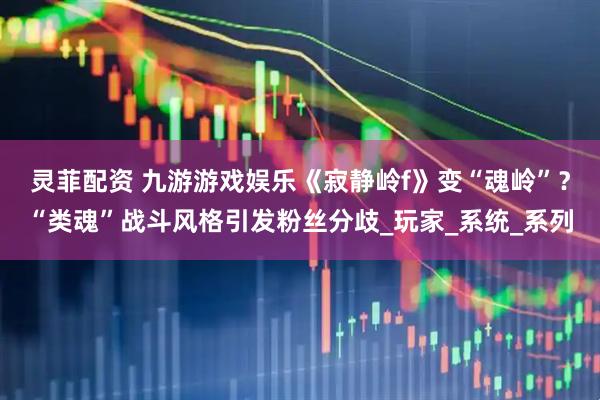 灵菲配资 九游游戏娱乐《寂静岭f》变“魂岭”？“类魂”战斗风格引发粉丝分歧_玩家_系统_系列