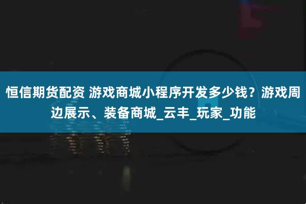 恒信期货配资 游戏商城小程序开发多少钱？游戏周边展示、装备商城_云丰_玩家_功能