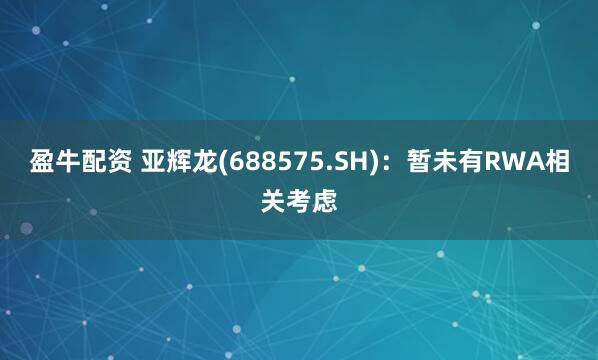盈牛配资 亚辉龙(688575.SH)：暂未有RWA相关考虑