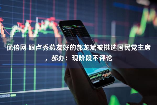 优倍网 跟卢秀燕友好的郝龙斌被拱选国民党主席，郝办：现阶段不评论