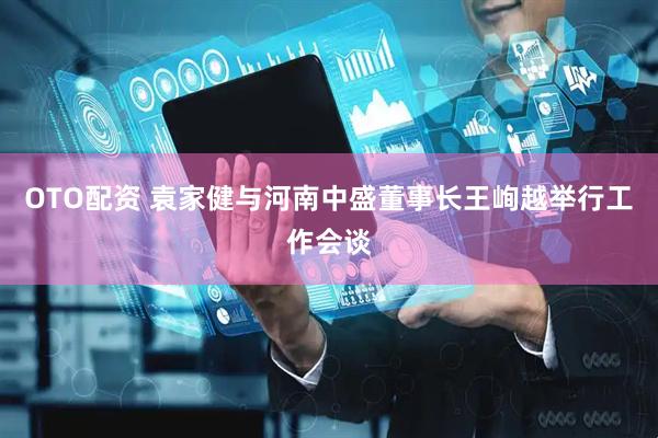 OTO配资 袁家健与河南中盛董事长王峋越举行工作会谈