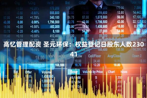 高忆管理配资 圣元环保：权益登记日股东人数23041
