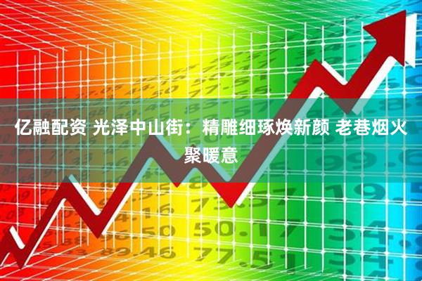 亿融配资 光泽中山街：精雕细琢焕新颜 老巷烟火聚暖意