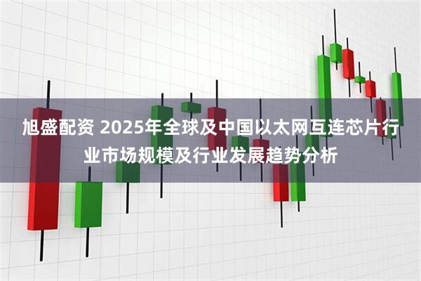 旭盛配资 2025年全球及中国以太网互连芯片行业市场规模及行业发展趋势分析