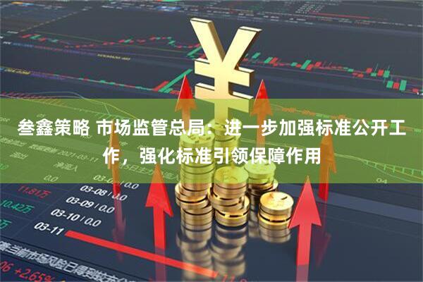 叁鑫策略 市场监管总局：进一步加强标准公开工作，强化标准引领保障作用