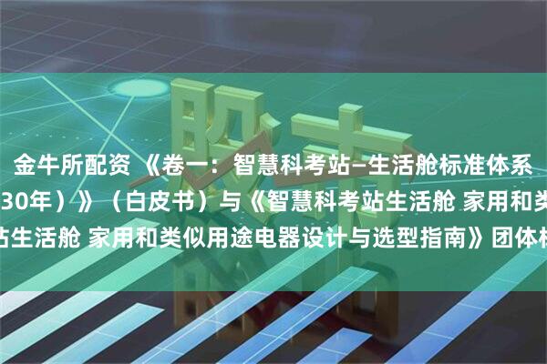 金牛所配资 《卷一：智慧科考站—生活舱标准体系建设指南（2026—2030年）》（白皮书）与《智慧科考站生活舱 家用和类似用途电器设计与选型指南》团体标准成功立项