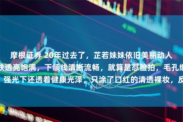 摩根证券 20年过去了，芷若妹妹依旧美丽动人！高清镜头里，她的皮肤透亮饱满，下颌线清晰流畅，就算是怼脸拍，毛孔细腻、肤质均匀，强光下还透着健康光泽，只涂了口红的清透裸妆，反而更凸显立体骨相，被夸“嫩得像20岁”。