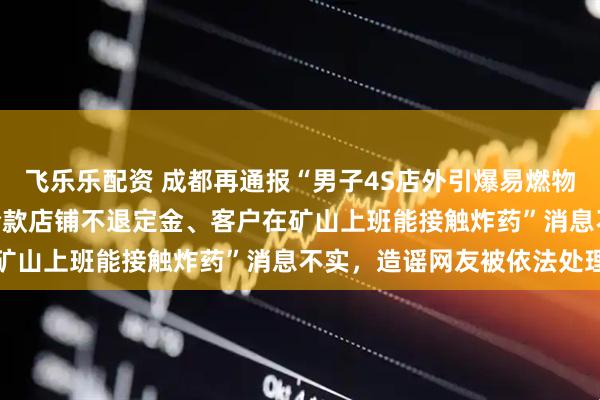 飞乐乐配资 成都再通报“男子4S店外引爆易燃物致1死4伤”：“未凑齐全款店铺不退定金、客户在矿山上班能接触炸药”消息不实，造谣网友被依法处理
