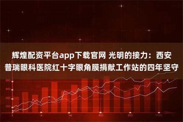 辉煌配资平台app下载官网 光明的接力：西安普瑞眼科医院红十字眼角膜捐献工作站的四年坚守