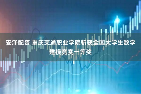 安泽配资 重庆交通职业学院斩获全国大学生数学建模竞赛一等奖