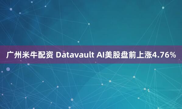 广州米牛配资 Datavault AI美股盘前上涨4.76%