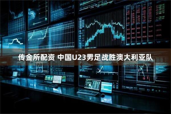 传金所配资 中国U23男足战胜澳大利亚队