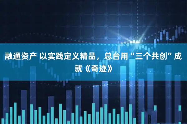 融通资产 以实践定义精品,总台用“三个共创”成就《奇迹》